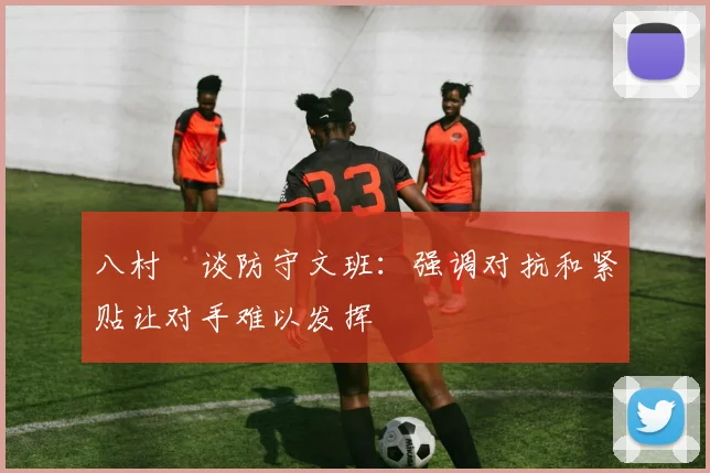 八村塁谈防守文班：强调对抗和紧贴让对手难以发挥
