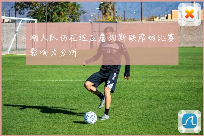 湖人队仍在适应詹姆斯缺席的比赛影响力分析