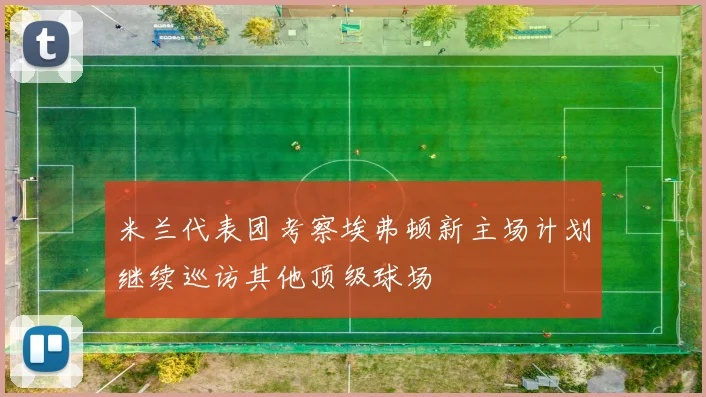 米兰代表团考察埃弗顿新主场计划继续巡访其他顶级球场